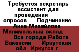 ﻿ Требуется секретарь-ассистент для проведения online опросов.  › Подчинение ­ Анна Михайлова › Минимальный оклад ­ 1 400 - Все города Работа » Вакансии   . Иркутская обл.,Иркутск г.